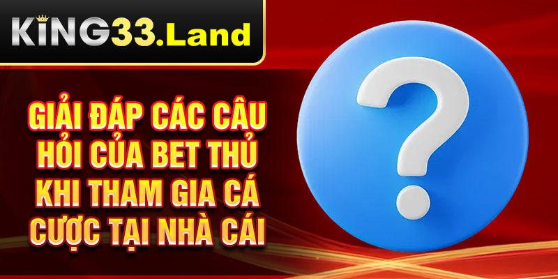 Giải đáp các câu hỏi của bet thủ khi tham gia cá cược tại nhà cái